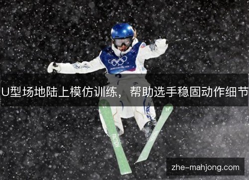 U型场地陆上模仿训练，帮助选手稳固动作细节